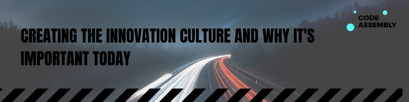 CREATING THE INNOVATION CULTURE AND WHY IT'S IMPORTANT TODAY